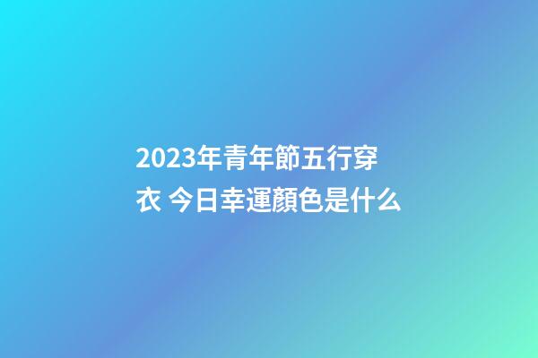 2023年青年節五行穿衣 今日幸運顏色是什么